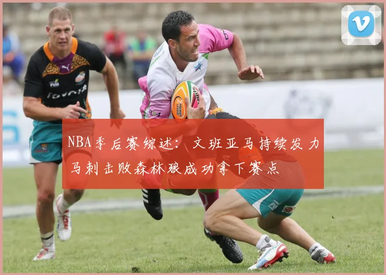 NBA季后赛综述：文班亚马持续发力马刺击败森林狼成功拿下赛点