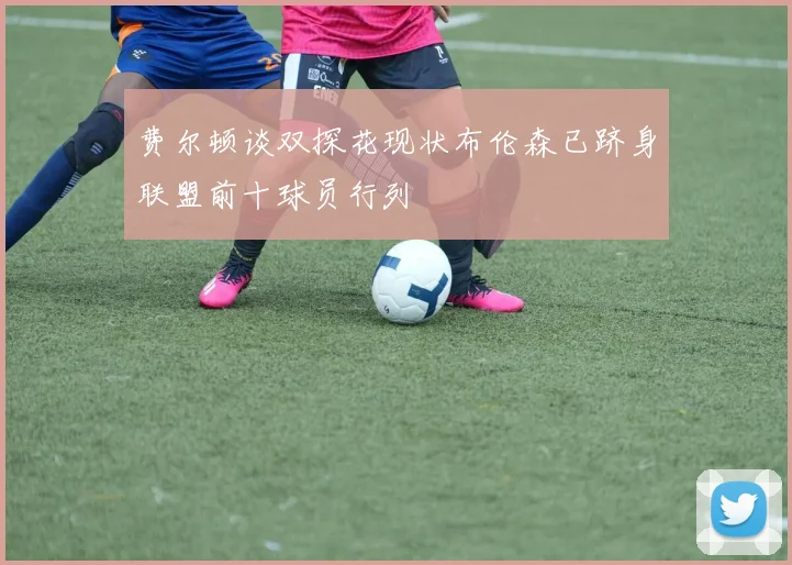 费尔顿谈双探花现状布伦森已跻身联盟前十球员行列