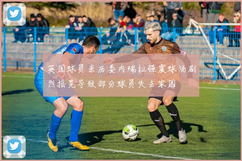英国球员亲历委内瑞拉强震球场剧烈摇晃导致部分球员失去家园