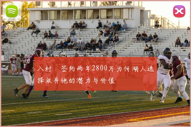 八村塁签约两年2800万为何湖人选择放弃他的潜力与价值