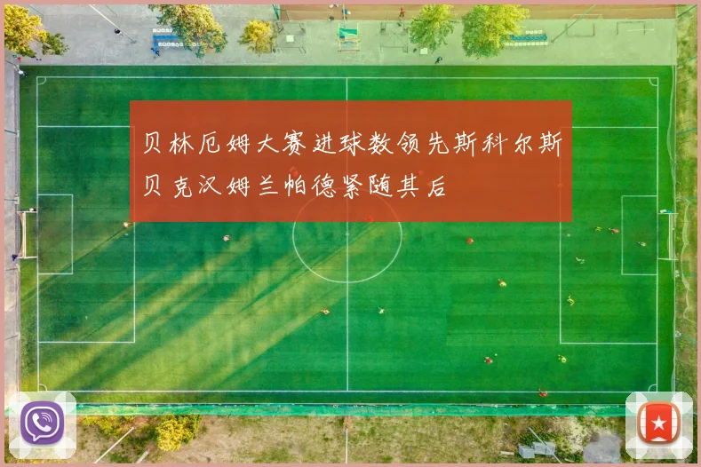 贝林厄姆大赛进球数领先斯科尔斯贝克汉姆兰帕德紧随其后