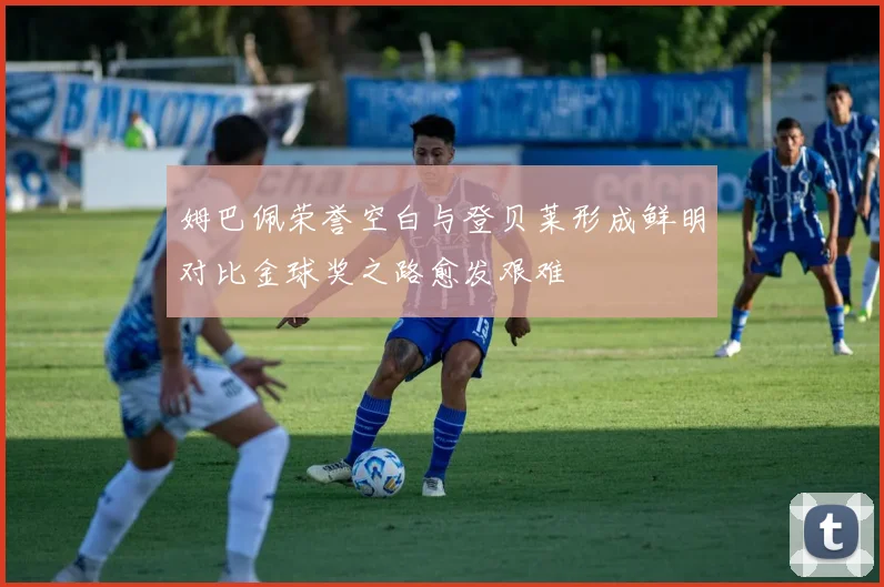 姆巴佩荣誉空白与登贝莱形成鲜明对比金球奖之路愈发艰难