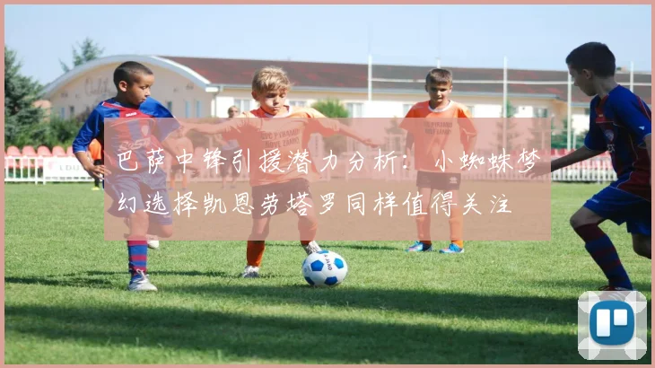 巴萨中锋引援潜力分析：小蜘蛛梦幻选择凯恩劳塔罗同样值得关注