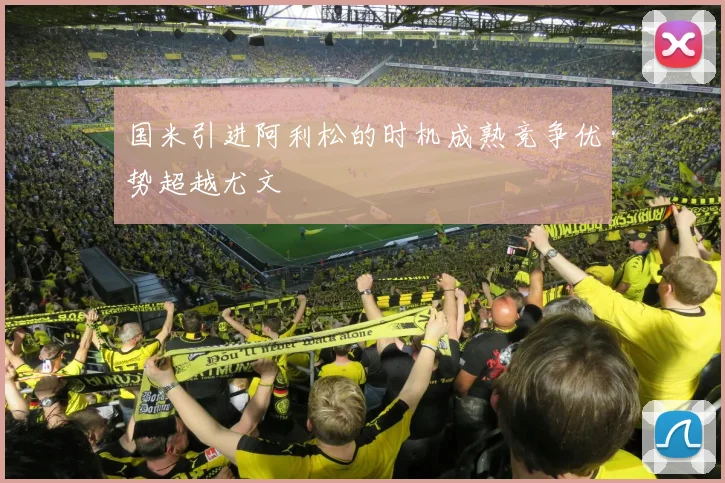 国米引进阿利松的时机成熟竞争优势超越尤文