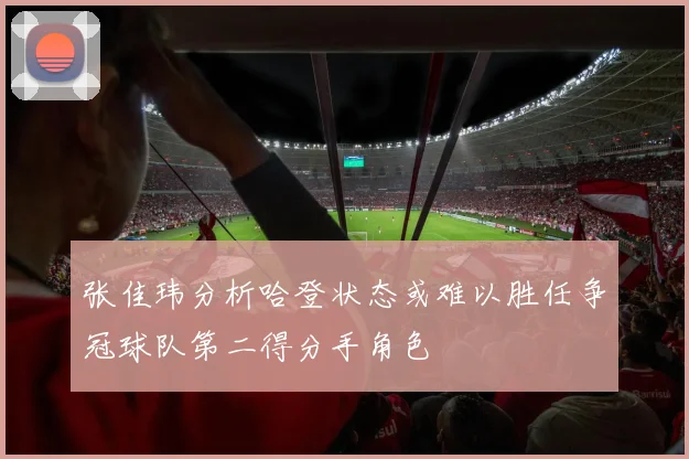张佳玮分析哈登状态或难以胜任争冠球队第二得分手角色