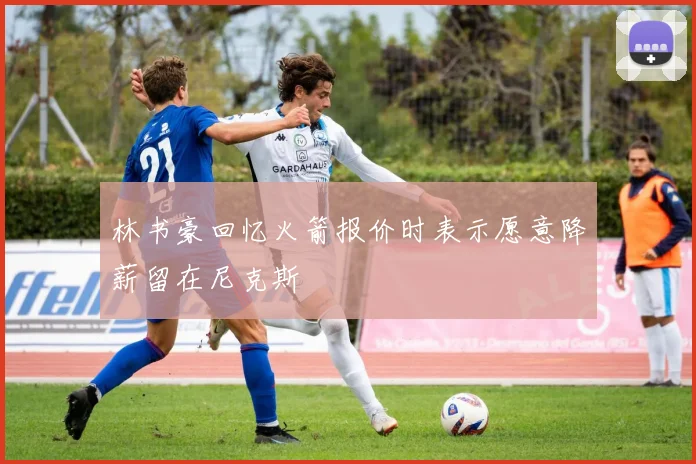 林书豪回忆火箭报价时表示愿意降薪留在尼克斯