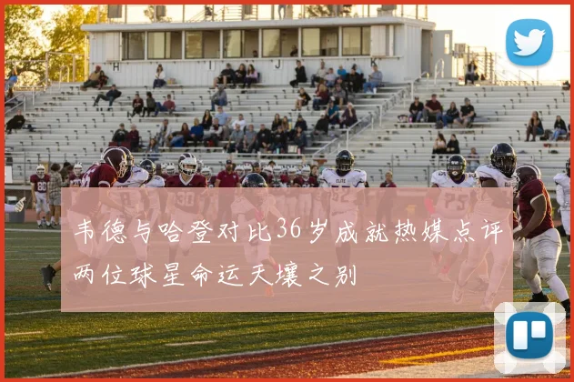 韦德与哈登对比36岁成就热媒点评两位球星命运天壤之别