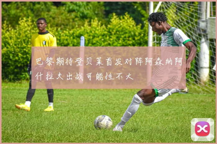 巴黎期待登贝莱首发对阵阿森纳阿什拉夫出战可能性不大